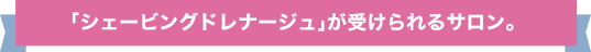 「シェービングドレナージュ」が受けられるサロン。