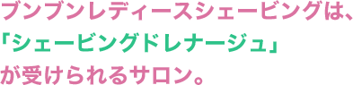 ブンブンレディースシェービングは、「シェービングドレナージュ」が受けられるサロン。